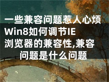 一些兼容问题惹人心烦Win8如何调节IE浏览器的兼容性,兼容问题是什么问题