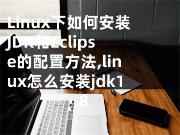 Linux下如何安装JDK和Eclipse的配置方法,linux怎么安装jdk1.8