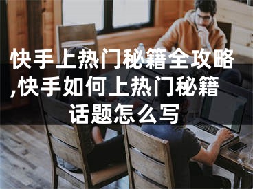 快手上热门秘籍全攻略,快手如何上热门秘籍话题怎么写