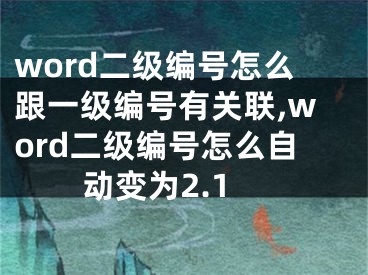 word二级编号怎么跟一级编号有关联,word二级编号怎么自动变为2.1