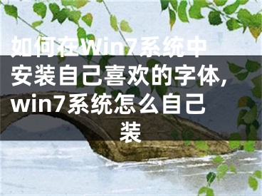 如何在Win7系统中安装自己喜欢的字体,win7系统怎么自己装