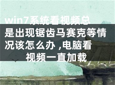 win7系统看视频总是出现锯齿马赛克等情况该怎么办 ,电脑看视频一直加载