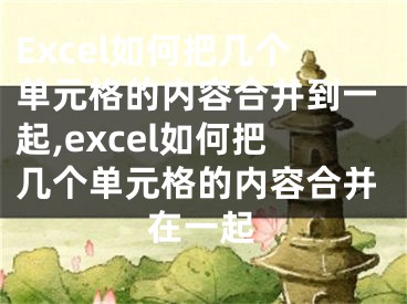 Excel如何把几个单元格的内容合并到一起,excel如何把几个单元格的内容合并在一起
