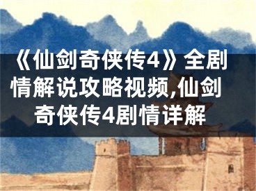 《仙剑奇侠传4》全剧情解说攻略视频,仙剑奇侠传4剧情详解