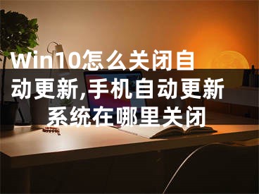 Win10怎么关闭自动更新,手机自动更新系统在哪里关闭