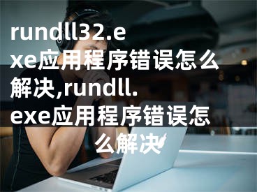 rundll32.exe应用程序错误怎么解决,rundll.exe应用程序错误怎么解决