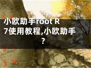 小欧助手root R7使用教程,小欧助手?