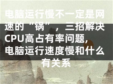 电脑运行慢不一定是网速的“锅”，三招解决CPU高占有率问题,电脑运行速度慢和什么有关系