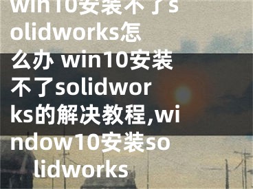 win10安装不了solidworks怎么办 win10安装不了solidworks的解决教程,window10安装solidworks