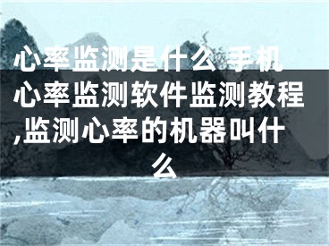 心率监测是什么 手机心率监测软件监测教程,监测心率的机器叫什么