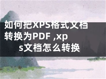 如何把XPS格式文档转换为PDF ,xps文档怎么转换