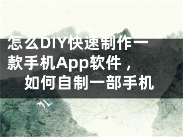 怎么DIY快速制作一款手机App软件 ,如何自制一部手机