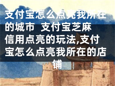 支付宝怎么点亮我所在的城市  支付宝芝麻信用点亮的玩法,支付宝怎么点亮我所在的店铺