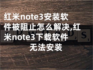 红米note3安装软件被阻止怎么解决,红米note3下载软件无法安装