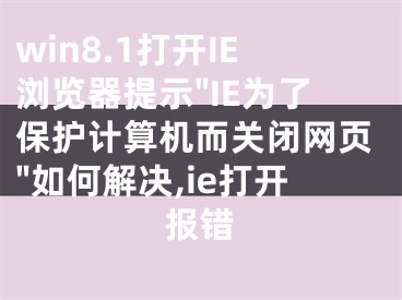 win8.1打开IE浏览器提示"IE为了保护计算机而关闭网页"如何解决,ie打开报错