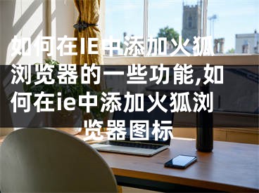 如何在IE中添加火狐浏览器的一些功能,如何在ie中添加火狐浏览器图标