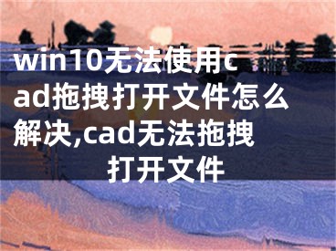 win10无法使用cad拖拽打开文件怎么解决,cad无法拖拽打开文件