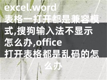 excel.word表格一打开都是兼容模式,搜狗输入法不显示怎么办,office打开表格都是乱码的怎么办