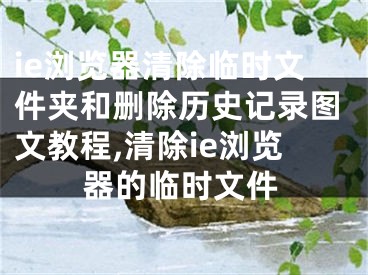 ie浏览器清除临时文件夹和删除历史记录图文教程,清除ie浏览器的临时文件