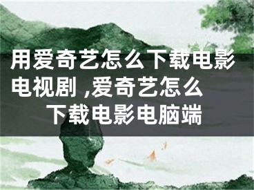 用爱奇艺怎么下载电影电视剧 ,爱奇艺怎么下载电影电脑端