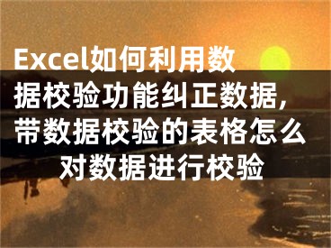 Excel如何利用数据校验功能纠正数据,带数据校验的表格怎么对数据进行校验