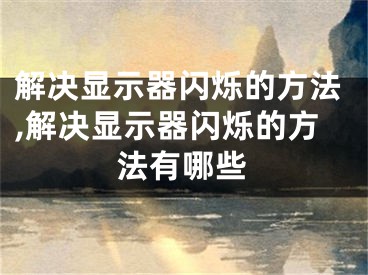 解决显示器闪烁的方法,解决显示器闪烁的方法有哪些