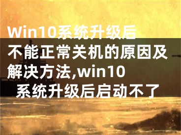 Win10系统升级后不能正常关机的原因及解决方法,win10系统升级后启动不了