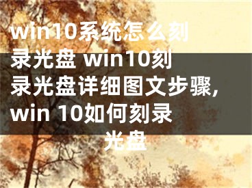 win10系统怎么刻录光盘 win10刻录光盘详细图文步骤,win 10如何刻录光盘