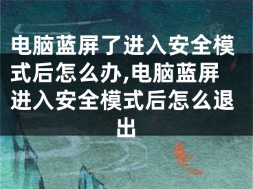 电脑蓝屏了进入安全模式后怎么办,电脑蓝屏进入安全模式后怎么退出