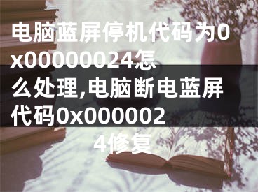 电脑蓝屏停机代码为0x00000024怎么处理,电脑断电蓝屏代码0x0000024修复