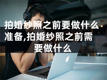 拍婚纱照之前要做什么准备,拍婚纱照之前需要做什么