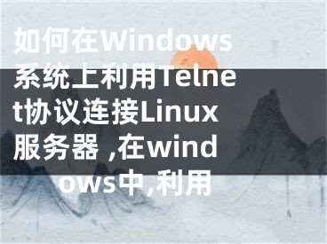 如何在Windows系统上利用Telnet协议连接Linux服务器 ,在windows中,利用