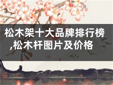 松木架十大品牌排行榜,松木杆图片及价格