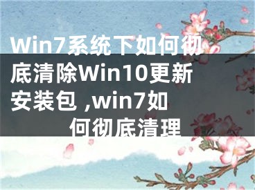 Win7系统下如何彻底清除Win10更新安装包 ,win7如何彻底清理