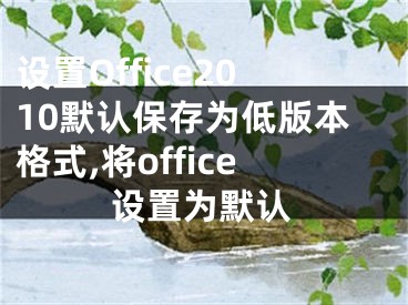 设置Office2010默认保存为低版本格式,将office设置为默认
