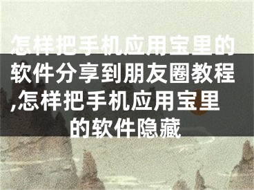 怎样把手机应用宝里的软件分享到朋友圈教程,怎样把手机应用宝里的软件隐藏