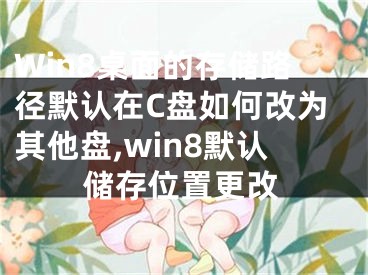 Win8桌面的存储路径默认在C盘如何改为其他盘,win8默认储存位置更改