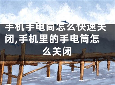 手机手电筒怎么快速关闭,手机里的手电筒怎么关闭