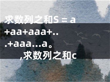求数列之和S = a+aa+aaa+...+aaa...a。,求数列之和c