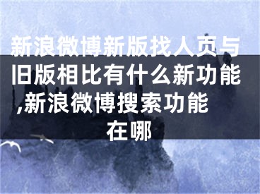 新浪微博新版找人页与旧版相比有什么新功能 ,新浪微博搜索功能在哪