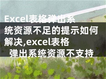 Excel表格弹出系统资源不足的提示如何解决,excel表格弹出系统资源不支持