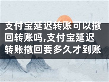 支付宝延迟转账可以撤回转账吗,支付宝延迟转账撤回要多久才到账