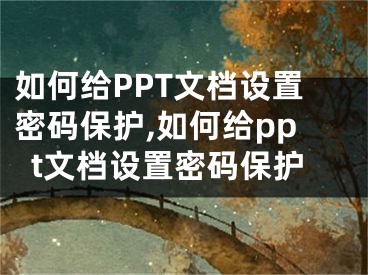 如何给PPT文档设置密码保护,如何给ppt文档设置密码保护