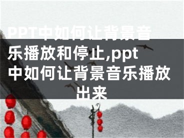 PPT中如何让背景音乐播放和停止,ppt中如何让背景音乐播放出来