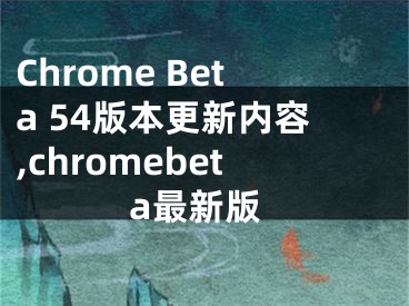 Chrome Beta 54版本更新内容,chromebeta最新版