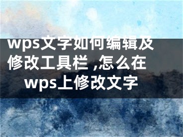 wps文字如何编辑及修改工具栏 ,怎么在wps上修改文字