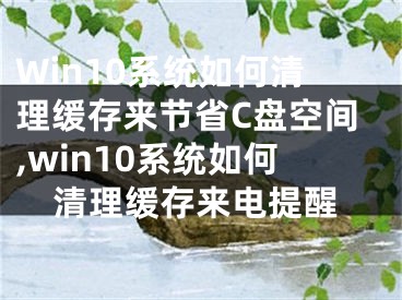 Win10系统如何清理缓存来节省C盘空间,win10系统如何清理缓存来电提醒
