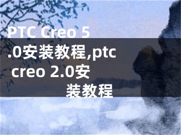 PTC Creo 5.0安装教程,ptc creo 2.0安装教程