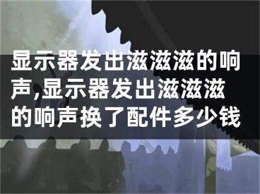 显示器发出滋滋滋的响声,显示器发出滋滋滋的响声换了配件多少钱