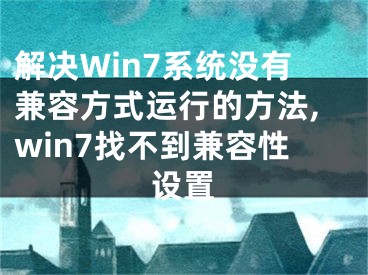 解决Win7系统没有兼容方式运行的方法,win7找不到兼容性设置